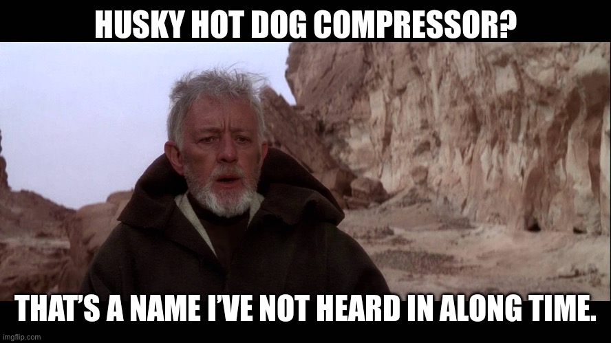 That's a name I haven't heard in a long time | HUSKY HOT DOG COMPRESSOR? THAT’S A NAME I’VE NOT HEARD IN ALONG TIME. | image tagged in that's a name i haven't heard in a long time | made w/ Imgflip meme maker