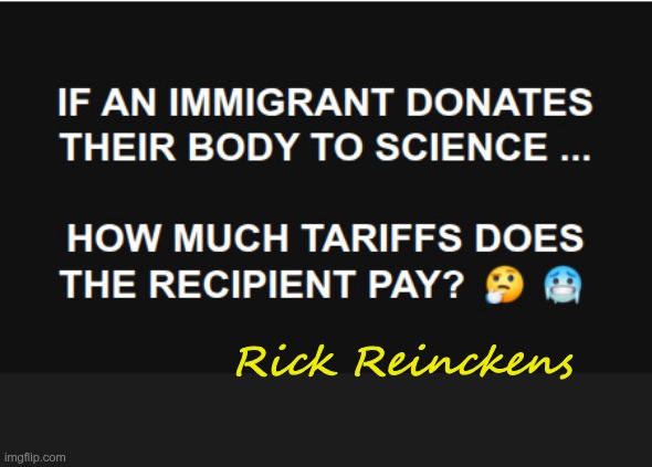 Tariff Question | IF AN IMMIGRANT DONATES
THEIR BODY TO SCIENCE ... HOW MUCH TARIFFS DOES
THE RECIPIENT PAY? Rick Reinckens | image tagged in dark humor,corpse,tariffs,rick75230,donations | made w/ Imgflip meme maker
