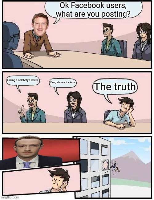 Boardroom Meeting Suggestion Meme | Ok Facebook users, what are you posting? Faking a celebrity's death; Drag shows for kids; The truth | image tagged in memes,boardroom meeting suggestion | made w/ Imgflip meme maker