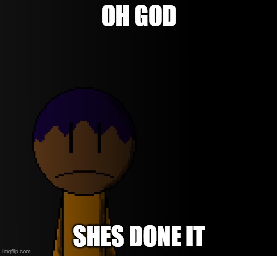 PREPARE YOUR EYES | OH GOD; SHES DONE IT | image tagged in brother | made w/ Imgflip meme maker