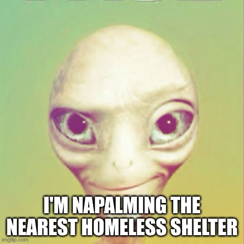 @pixel | I'M NAPALMING THE NEAREST HOMELESS SHELTER | image tagged in freaky ahh alien | made w/ Imgflip meme maker