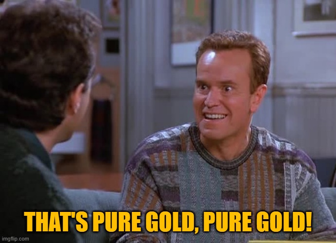 That's gold! | THAT'S PURE GOLD, PURE GOLD! | image tagged in that's gold | made w/ Imgflip meme maker
