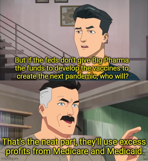 But think of the poor shareholders! | But if the feds don't give Big Pharma 
the funds to develop the vaccines to 
create the next pandemic, who will? That's the neat part, they'll use excess
 profits from Medicare and Medicaid. | image tagged in that's the neat part you don't | made w/ Imgflip meme maker