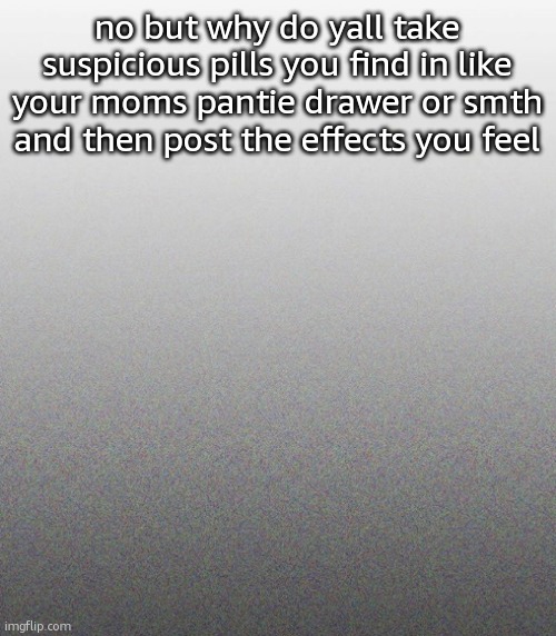 "guys i feel dizzy and i can see sound" | no but why do yall take suspicious pills you find in like your moms pantie drawer or smth and then post the effects you feel | made w/ Imgflip meme maker