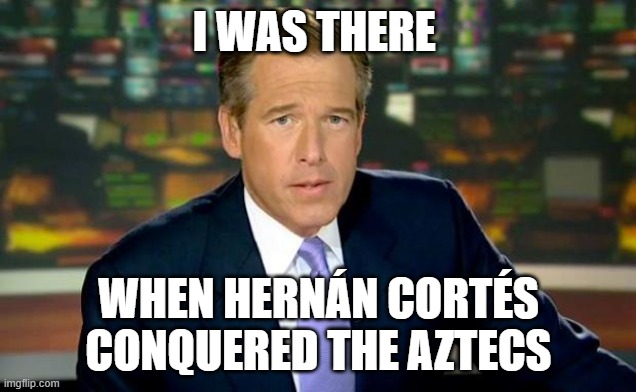 Brian Williams Was There Meme | I WAS THERE WHEN HERNÁN CORTÉS CONQUERED THE AZTECS | image tagged in memes,brian williams was there | made w/ Imgflip meme maker