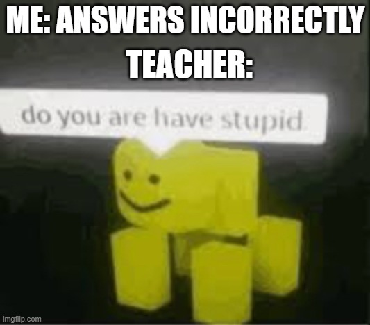 I think i yes have | TEACHER:; ME: ANSWERS INCORRECTLY | image tagged in do you are have stupid | made w/ Imgflip meme maker