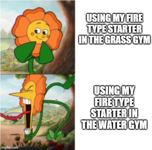 Pokemon scarlet is hard | USING MY FIRE TYPE STARTER IN THE GRASS GYM; USING MY FIRE TYPE STARTER IN THE WATER GYM | image tagged in reverse cuphead flower,pokemon scarlet and violet | made w/ Imgflip meme maker