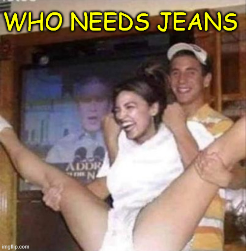 WHO NEEDS JEANS | made w/ Imgflip meme maker