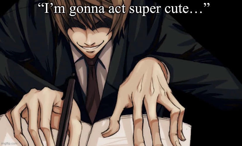 Light Yagami writing in death note | “I’m gonna act super cute…” | image tagged in light yagami writing in death note,memes,shitpost,black souls,dog semen | made w/ Imgflip meme maker