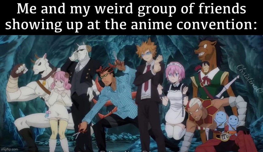 Anime Convention- Fairy Tail Memes | Me and my weird group of friends showing up at the anime convention:; ChristinaO | image tagged in memes,anime,convention,fairy tail,cosplay,cosplayers | made w/ Imgflip meme maker