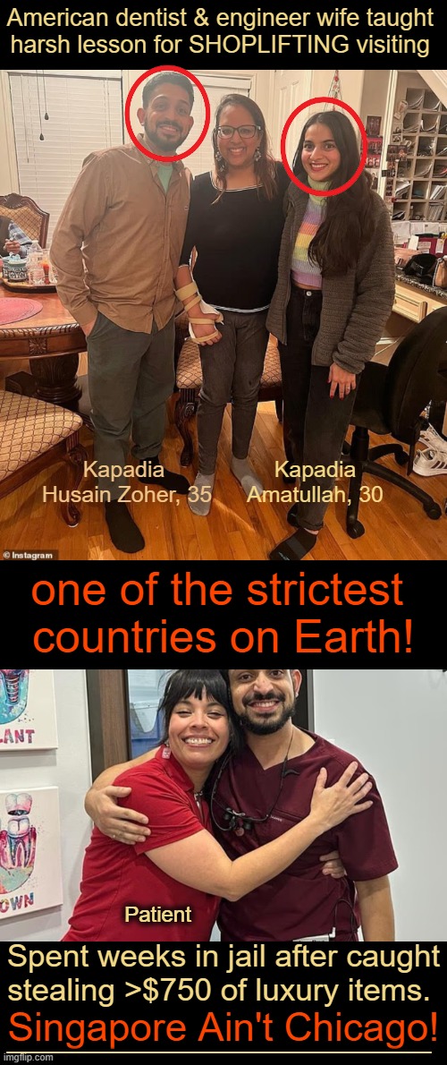 CCTV caught it all; No such thing as NO BAIL/LOWBAIL in Singapore! | American dentist & engineer wife taught 
harsh lesson for SHOPLIFTING visiting; Kapadia Amatullah, 30; Kapadia 
Husain Zoher, 35; one of the strictest 
countries on Earth! Patient; Spent weeks in jail after caught
stealing >$750 of luxury items. Singapore Ain't Chicago! ______________________ | image tagged in thieves,doctor,wife,embarrassing,singapore,no escape | made w/ Imgflip meme maker