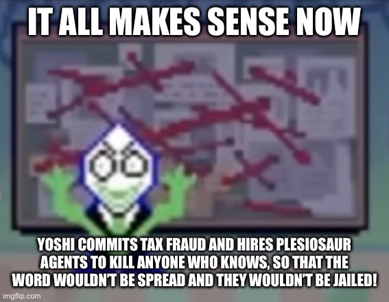 IT ALL MAKES SENSE NOW YOSHI COMMITS TAX FRAUD AND HIRES PLESIOSAUR AGENTS TO KILL ANYONE WHO KNOWS, SO THAT THE WORD WOULDN’T BE SPREAD AND | image tagged in green pipins corkboard | made w/ Imgflip meme maker