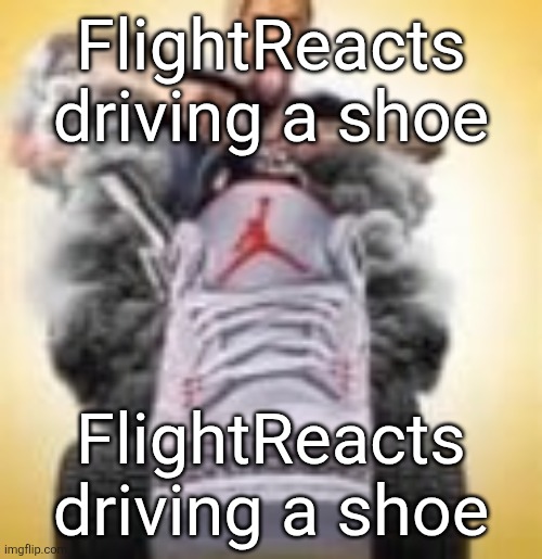 FlightReacts driving a shoe | FlightReacts driving a shoe; FlightReacts driving a shoe | image tagged in flightreacts driving a shoe | made w/ Imgflip meme maker