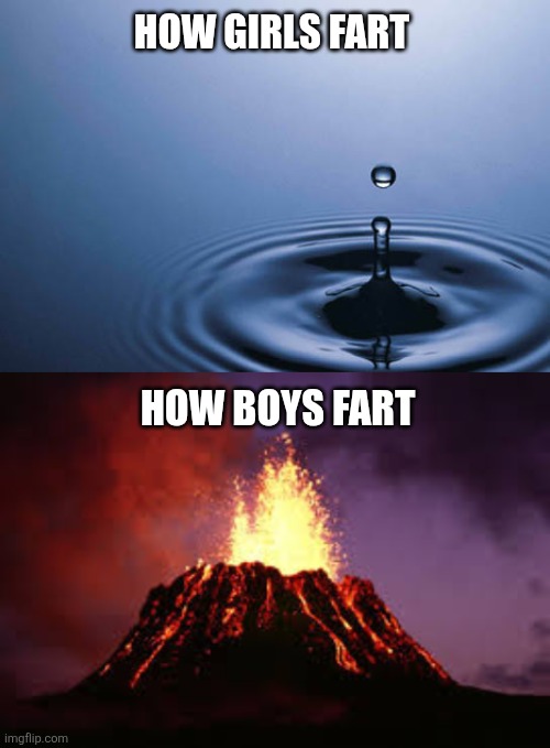 Boys vs girls farting | HOW GIRLS FART; HOW BOYS FART | image tagged in water drop,hawaiian volcano | made w/ Imgflip meme maker