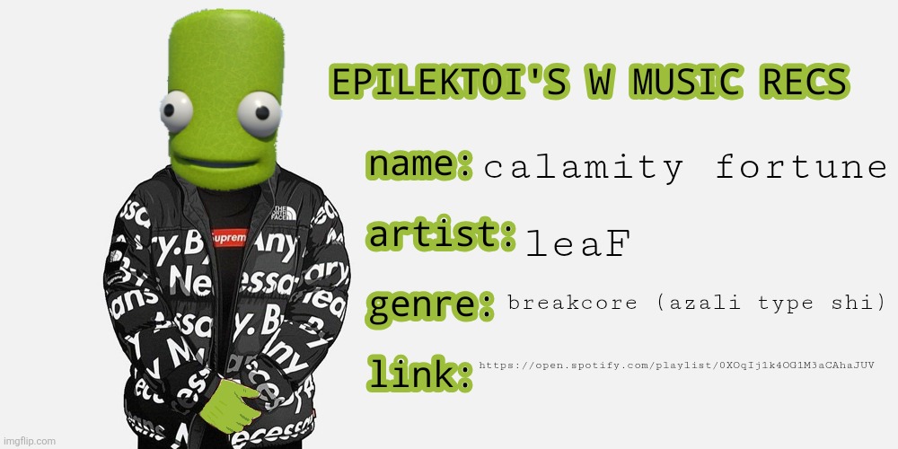 Day2 (pls comment if you liked it so I won't be depressed) | calamity fortune; leaF; breakcore (azali type shi); https://open.spotify.com/playlist/0XOqIj1k4OG1M3aCAhaJUV | image tagged in epilektoi's music recs | made w/ Imgflip meme maker