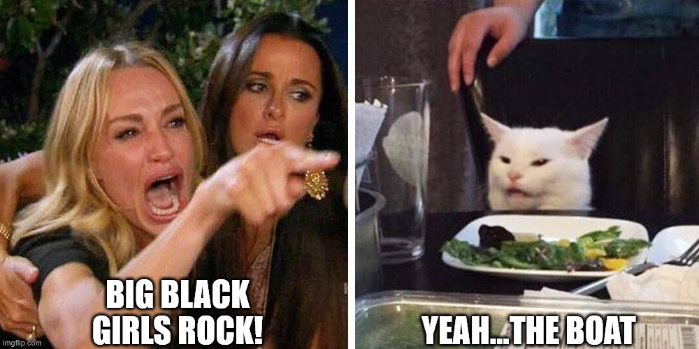Smudge the cat | BIG BLACK GIRLS ROCK! YEAH...THE BOAT | image tagged in smudge the cat | made w/ Imgflip meme maker