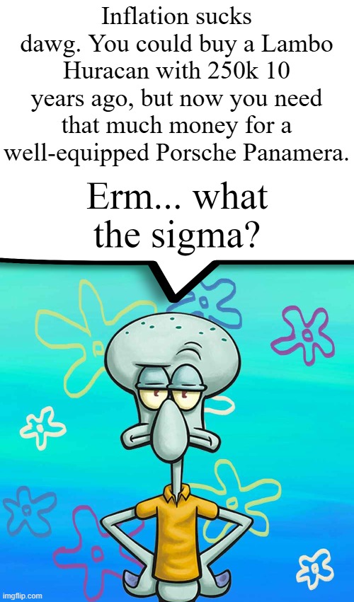 Panameras used to be 100k-ish too | Inflation sucks dawg. You could buy a Lambo Huracan with 250k 10 years ago, but now you need that much money for a well-equipped Porsche Panamera. | image tagged in erm what the sigma,cars,inflation,squidward,spongebob,memes | made w/ Imgflip meme maker