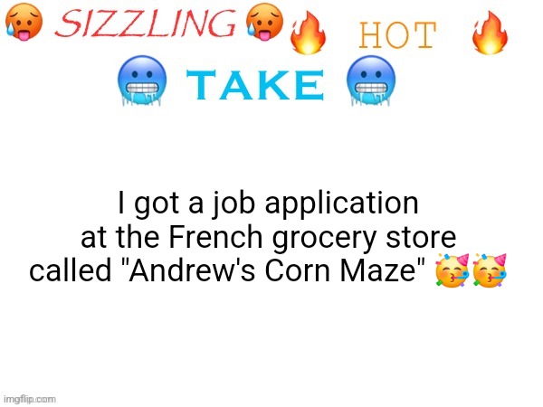 Yipee!!! | I got a job application at the French grocery store called "Andrew's Corn Maze" 🥳🥳 | image tagged in sizzling hot take | made w/ Imgflip meme maker