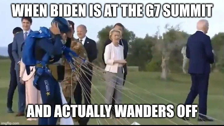 Biden wandering off g7 summit | WHEN BIDEN IS AT THE G7 SUMMIT AND ACTUALLY WANDERS OFF | image tagged in biden wandering off g7 summit | made w/ Imgflip meme maker