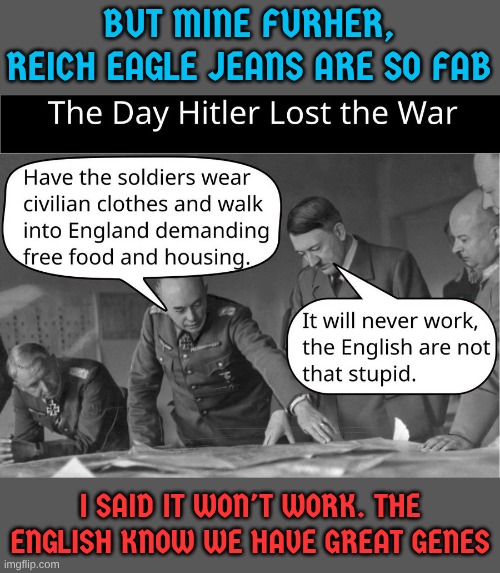 Choose the Reich Eagle Genes ... Uhhhmmm Jeans | BUT MINE FURHER, REICH EAGLE JEANS ARE SO FAB; I SAID IT WON'T WORK. THE ENGLISH KNOW WE HAVE GREAT GENES | made w/ Imgflip meme maker