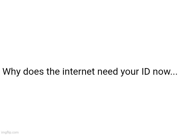 Why does the internet need your ID now... | made w/ Imgflip meme maker