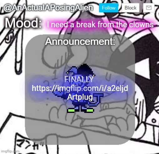 FINALLY | I need a break from the clowns; FINALLY 
https://imgflip.com/i/a2eljd
Artplug | image tagged in anactualaposingalien announce template by interactionsystem | made w/ Imgflip meme maker