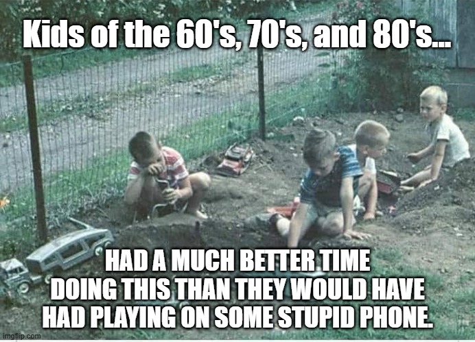 Children | Kids of the 60's, 70's, and 80's... HAD A MUCH BETTER TIME DOING THIS THAN THEY WOULD HAVE HAD PLAYING ON SOME STUPID PHONE. | image tagged in kids,1960's,1970's,1980's | made w/ Imgflip meme maker