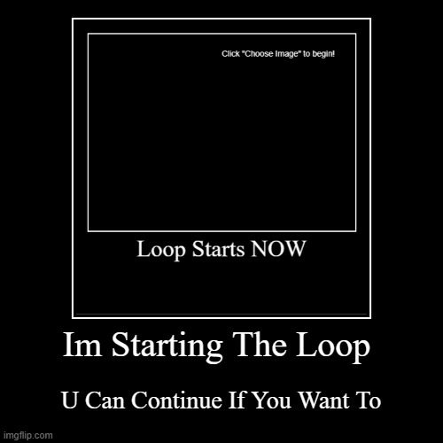 Im Starting The Loop | U Can Continue If You Want To | image tagged in funny,demotivationals | made w/ Imgflip demotivational maker