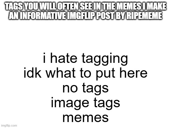 tags you will often see in the memes i make | TAGS YOU WILL OFTEN SEE IN THE MEMES I MAKE
AN INFORMATIVE IMGFLIP POST BY RIPEMEME; i hate tagging
idk what to put here
no tags
image tags
memes | image tagged in i hate tagging,idk what to put here,no tags,image tags,memes | made w/ Imgflip meme maker