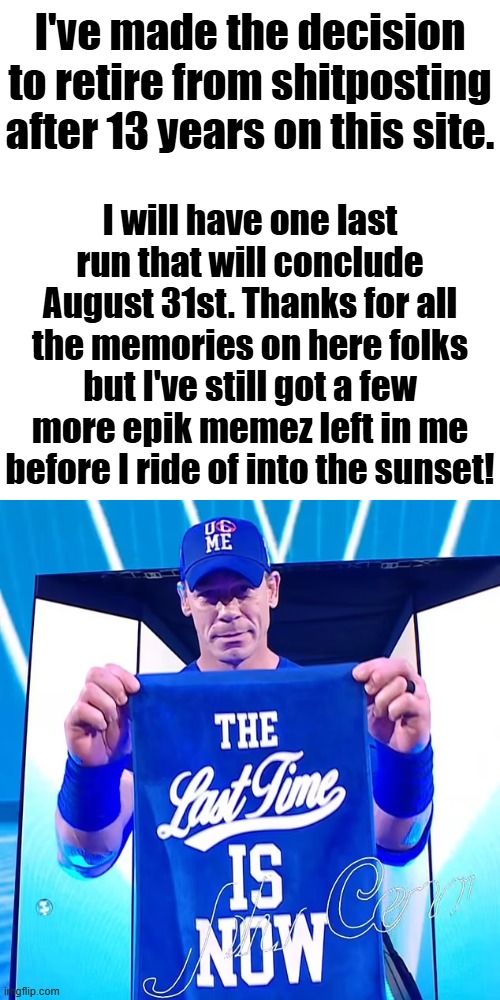 The last time iz Now! I am officially retiring August 31st! #MemeusFarewellTour | I've made the decision to retire from shitposting after 13 years on this site. I will have one last run that will conclude August 31st. Thanks for all the memories on here folks but I've still got a few more epik memez left in me before I ride of into the sunset! | image tagged in memes,memeus,imglfip | made w/ Imgflip meme maker