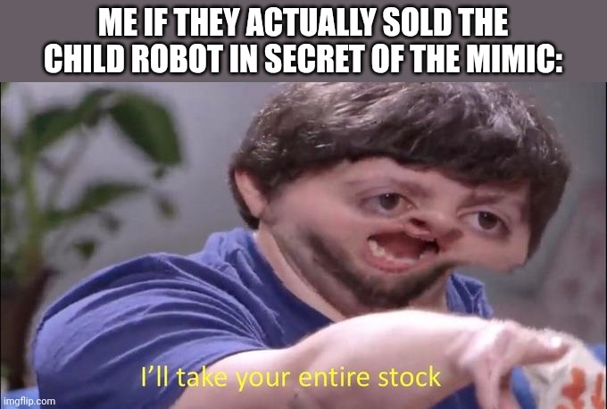 Its so cute tho when its not trying to kill you | ME IF THEY ACTUALLY SOLD THE CHILD ROBOT IN SECRET OF THE MIMIC: | image tagged in i'll take your entire stock | made w/ Imgflip meme maker