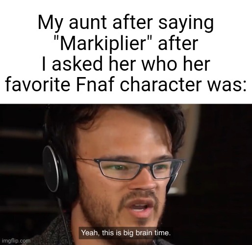 I personally like sun the best- | My aunt after saying "Markiplier" after I asked her who her favorite Fnaf character was: | image tagged in yeah this is big brain time | made w/ Imgflip meme maker