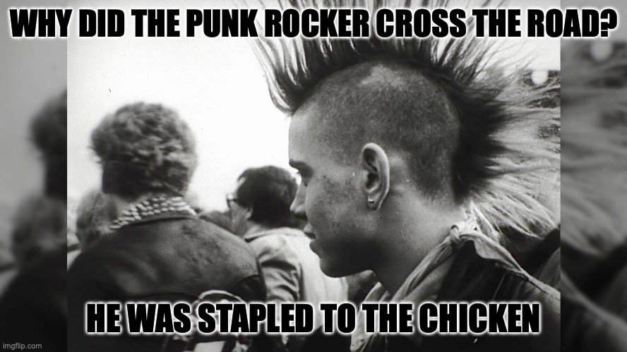 punk rock chicken | WHY DID THE PUNK ROCKER CROSS THE ROAD? HE WAS STAPLED TO THE CHICKEN | image tagged in punk,punk rock | made w/ Imgflip meme maker