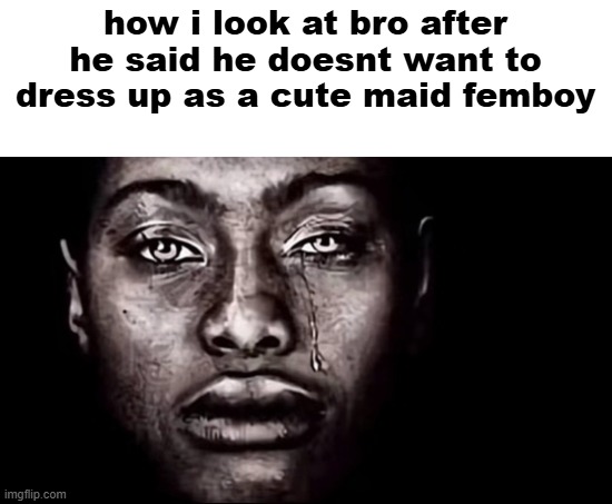 betrayal | how i look at bro after he said he doesnt want to dress up as a cute maid femboy | image tagged in dih to yo crack | made w/ Imgflip meme maker