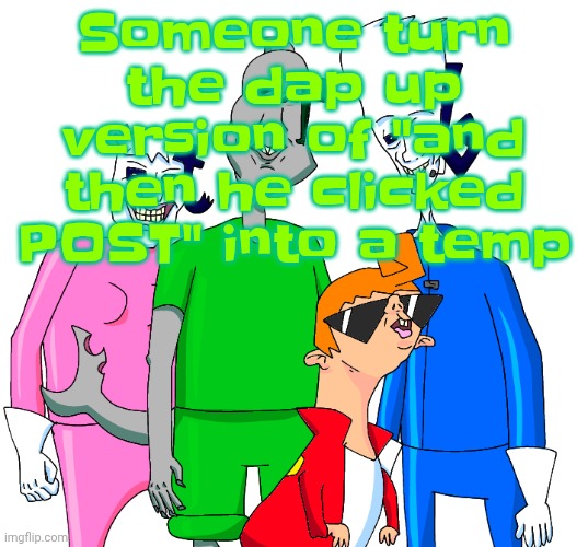 Galacting my groove rn | Someone turn the dap up version of "and then he clicked POST" into a temp | image tagged in galacting my groove rn | made w/ Imgflip meme maker