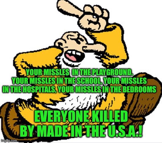 Mr natural | YOUR MISSLES  IN THE PLAYGROUND. YOUR MISSLES IN THE SCHOOL, YOUR MISSLES IN THE HOSPITALS, YOUR MISSLES IN THE BEDROOMS; EVERYONE KILLED BY MADE IN THE U.S.A.! | image tagged in mr natural | made w/ Imgflip meme maker