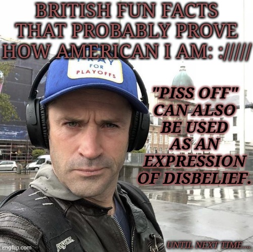 *posts this on an image of an Irish man* It's All Good..... | BRITISH FUN FACTS THAT PROBABLY PROVE HOW AMERICAN I AM: ://///; "PISS OFF"
CAN ALSO
BE USED
AS AN
EXPRESSION
OF DISBELIEF. UNTIL NEXT TIME.... | image tagged in british,fun facts,terminology,sayings,adam fergus | made w/ Imgflip meme maker