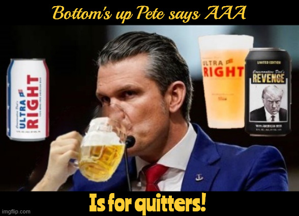 Pete will never quit | Bottom's up Pete says AAA; Is for quitters! | image tagged in pete will never quit,booze hound,fox fool,trump's liquor cabinet,ultra right beer | made w/ Imgflip meme maker