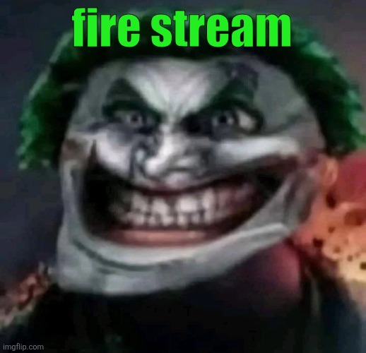 trollkler | fire stream | image tagged in trollkler | made w/ Imgflip meme maker