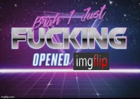 I just f**king opened Imgflip | image tagged in i just f king opened imgflip | made w/ Imgflip meme maker