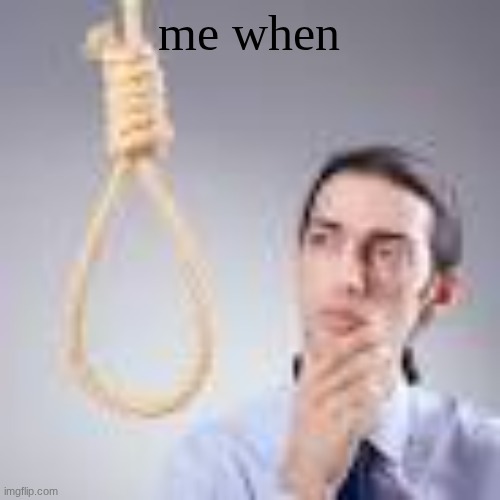 Man looking at noose | me when | image tagged in man looking at noose | made w/ Imgflip meme maker