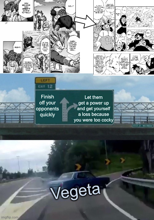 Am I wrong? | Let them get a power up and get yourself a loss because you were too cocky; Finish off your opponents quickly; Vegeta | image tagged in memes,left exit 12 off ramp,vegeta,dragon ball | made w/ Imgflip meme maker