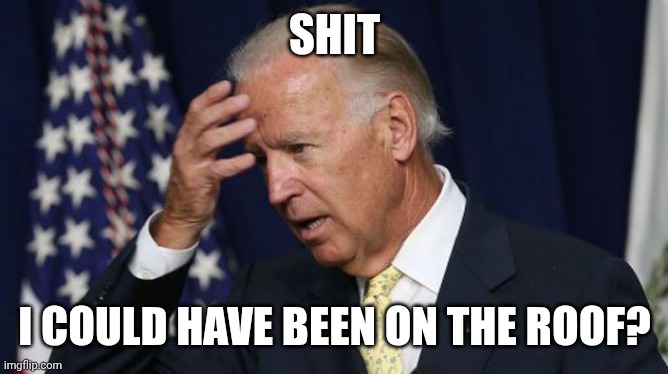 Joe Biden worries | SHIT I COULD HAVE BEEN ON THE ROOF? | image tagged in joe biden worries | made w/ Imgflip meme maker