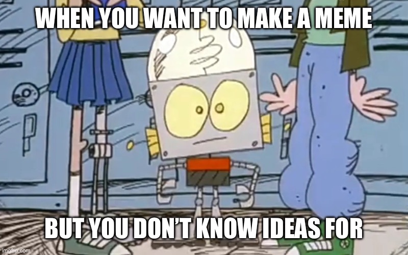 Sometimes it’s true (for some reason it didn’t want me to use the Robot Jones tag) | WHEN YOU WANT TO MAKE A MEME; BUT YOU DON’T KNOW IDEAS FOR | image tagged in robot jones,tv show,tv shows,tv series,series | made w/ Imgflip meme maker