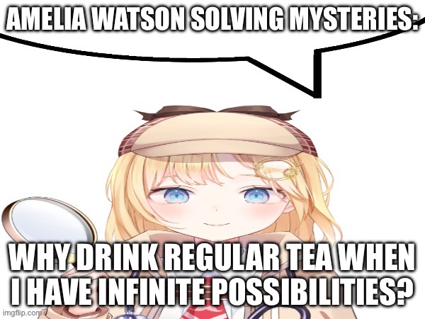 Amelia watson speech bubble | AMELIA WATSON SOLVING MYSTERIES:; WHY DRINK REGULAR TEA WHEN I HAVE INFINITE POSSIBILITIES? | image tagged in amelia watson speech bubble | made w/ Imgflip meme maker