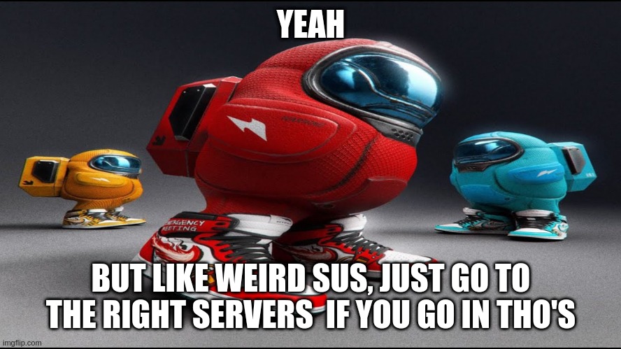 among us drip | YEAH BUT LIKE WEIRD SUS, JUST GO TO THE RIGHT SERVERS  IF YOU GO IN THO'S | image tagged in among us drip | made w/ Imgflip meme maker