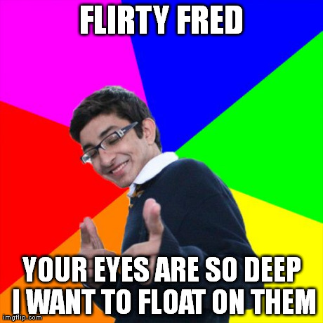 Subtle Pickup Liner | FLIRTY FRED YOUR EYES ARE SO DEEP I WANT TO FLOAT ON THEM | image tagged in memes,subtle pickup liner | made w/ Imgflip meme maker