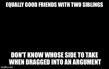 Awkward Moment Sealion | EQUALLY GOOD FRIENDS WITH TWO SIBLINGS DON'T KNOW WHOSE SIDE TO TAKE WHEN DRAGGED INTO AN ARGUMENT | image tagged in memes,awkward moment sealion,AdviceAnimals | made w/ Imgflip meme maker