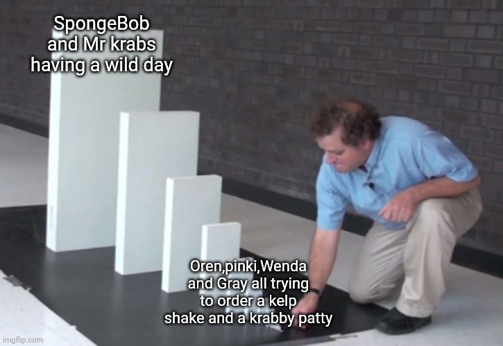 When two worlds collide | SpongeBob and Mr krabs having a wild day; Oren,pinki,Wenda and Gray all trying to order a kelp shake and a krabby patty | image tagged in domino effect | made w/ Imgflip meme maker
