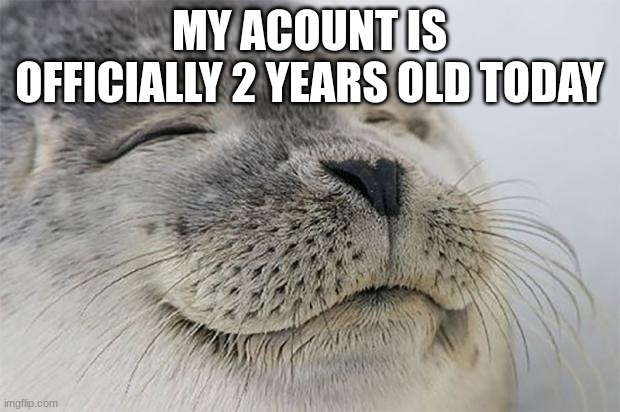 yipeeeeeee | MY ACOUNT IS OFFICIALLY 2 YEARS OLD TODAY | image tagged in memes,satisfied seal | made w/ Imgflip meme maker